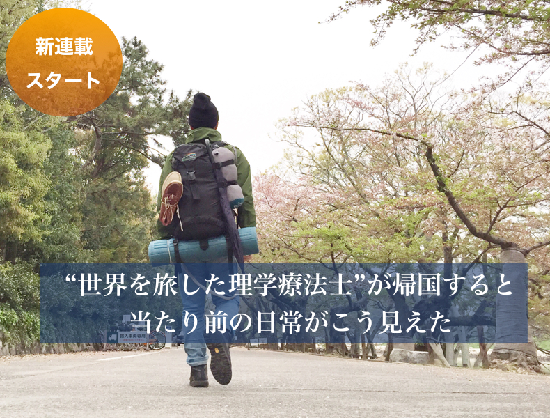 【新シリーズ】“世界を旅した理学療法士（PT）”が帰国すると当たり前の日常がこう見えた　no.1