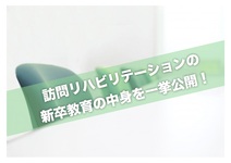 訪問リハビリテーションの 新卒教育の中身を一挙公開！