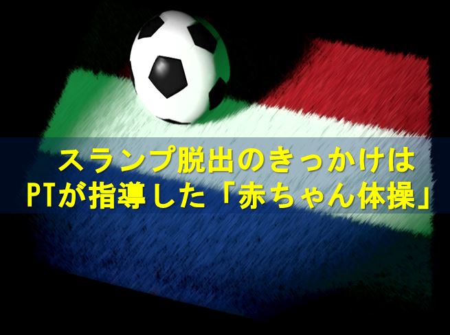 スランプ脱出のきっかけはPTが指導した「赤ちゃん体操」
