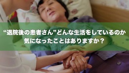 “退院後の患者さん”どんな生活をしているのか 気になったことはありますか？