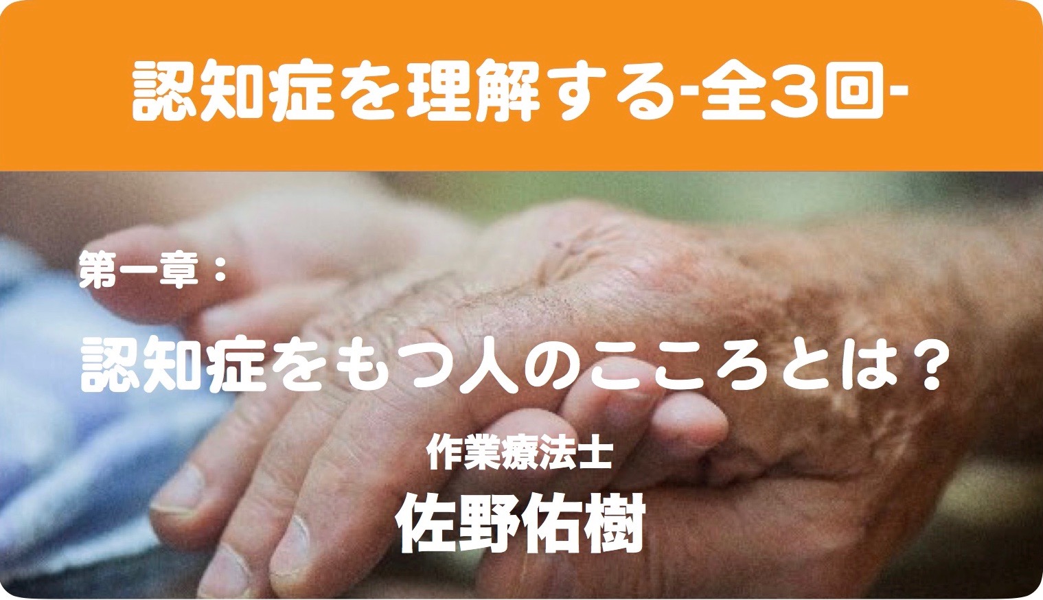 特集Ⅱ：認知症を理解するー全3回ー第1章：認知症をもつ人のこころとは？