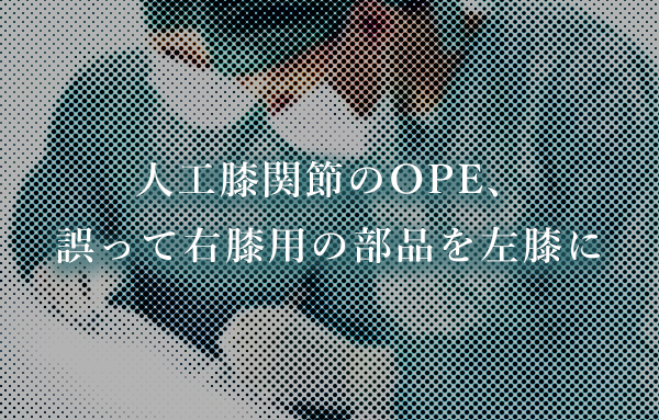 【手術ミス】人工膝関節のOPE、誤って右膝用の部品を左膝に