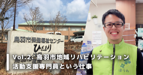 Vol.2. 鳥羽市地域リハビリテーション活動支援専門員という仕事	【3つの働き方を兼務する理学療法士】