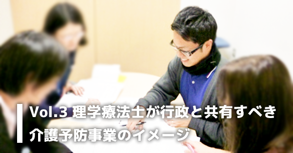 Vol.3 理学療法士が行政と共有すべき介護予防事業のイメージ【3つの働き方を兼務する理学療法士】