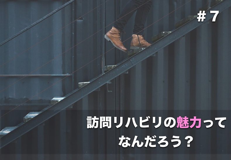 訪問リハビリの魅力ってなんだろう＃７