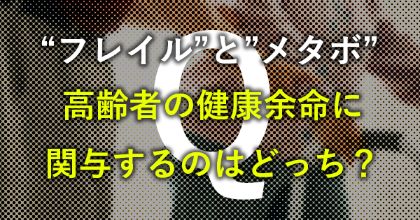 "フレイル"と"メタボ"  高齢者の健康余命に関与するのはどっち？