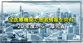 全医療機関で患者情報を共有 20年度の本格稼働へ！ | 厚労省
