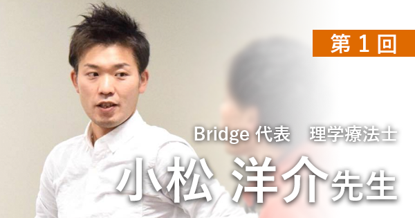 第一回：Bridgeを立ち上げたきっかけは？【理学療法士 小松洋介先生】