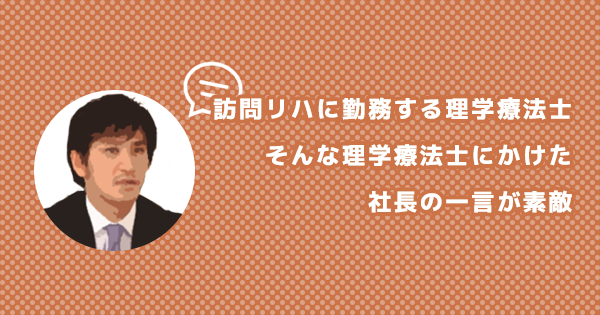 訪問リハに勤務する理学療法士、そんな理学療法士にかけた社長の一言が素敵