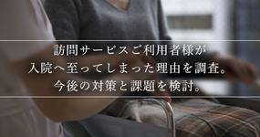 訪問サービスご利用者様が入院へ至ってしまった理由を調査。今後の対策と課題を検討。