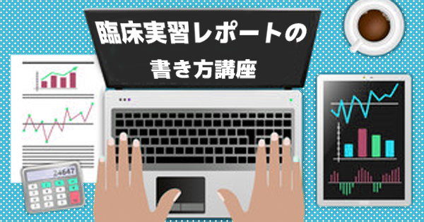 臨床実習レポートの書き方講座  〜レポートを書く上で重要な3つのポイント〜