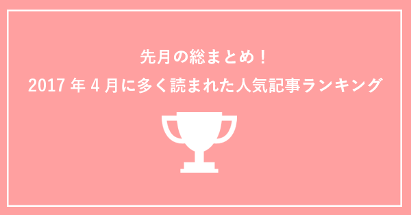 先月の総まとめ！【2017年4月】に多く読まれたPOST人気記事ランキング