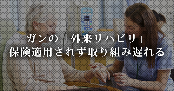 【退院後の課題】ガンの「外来リハビリ」- 保険適用されず取り組み遅れる