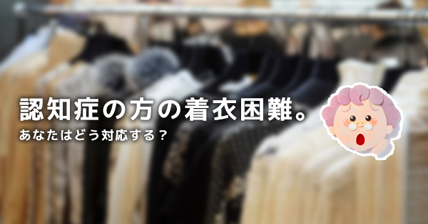  認知症の方の着衣困難。あなたはどう対応する？【作業療法士｜ 佐藤良枝先生】