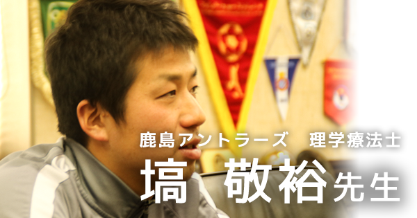 第二回：プロサッカーチームに求められる理学療法士になるために【鹿島アントラーズ所属　塙敬裕先生】 