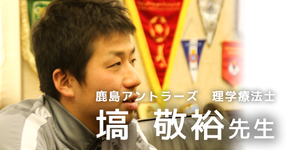 第二回：プロサッカーチームに求められる理学療法士になるために【鹿島アントラーズ所属　塙敬裕先生】 