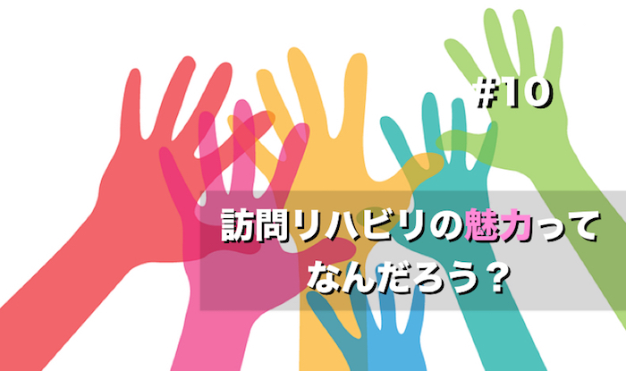 訪問リハビリテーションの魅力ってなんだろう？＃１０