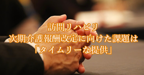 訪問リハビリ 次期介護報酬改定に向けた課題は「タイムリーな提供」