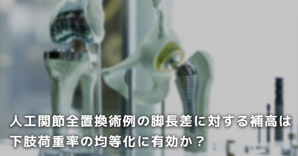 【PTジャーナル賞】人工関節全置換術例の脚長差に対する補高は下肢荷重率の均等化に有効か？