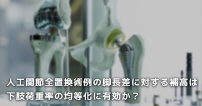 【PTジャーナル賞】人工関節全置換術例の脚長差に対する補高は下肢荷重率の均等化に有効か？