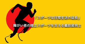 【スポーツは日常生活の延長】障がい者の陸上スポーツを支える義肢装具士 