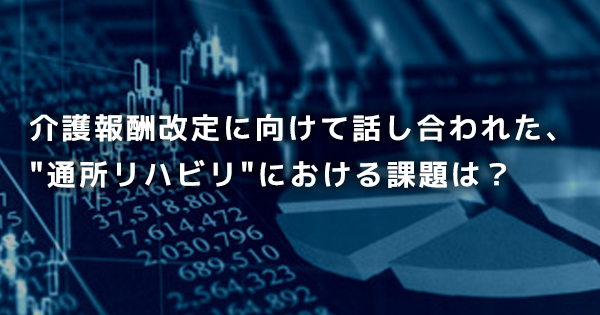介護報酬改定に向けて話し合われた、"通所リハビリ"における課題は？