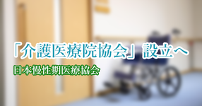 「介護医療院協会」設立へ  来年4月｜日本慢性期医療協会