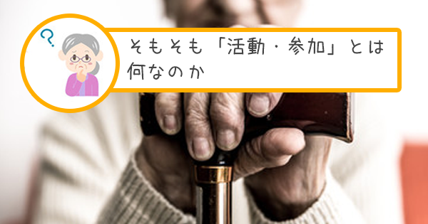 そもそも「活動・参加」とは何なのか【認知症のある方を担当したら】