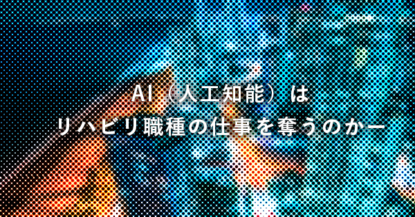 AI（人工知能）はリハビリ職種の仕事を奪うのかー