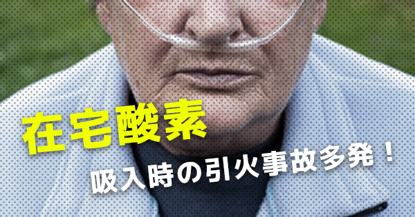 【注意喚起】在宅酸素吸入の引火事故、昨年以降8人死亡 ｜厚労省