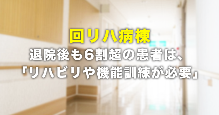 回復期リハビリ病棟、退院後も6割超の患者は、「リハビリや機能訓練が必要」。