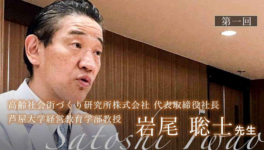 第一回：医療モデルの転換期 ~ 介護の中に医療が必要になる時代へ ~【岩尾聡士先生｜高齢社会街づくり研究所株式会社 代表取締役社長/芦屋大学経営教育学部教授】