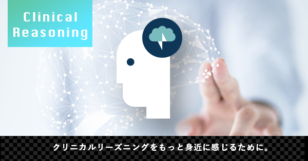 クリニカルリーズニングをもっと身近に感じるために。