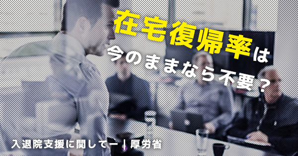 「在宅復帰率」は今のままなら不要?入退院支援に関して|診療報酬
