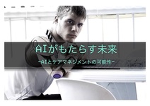 AIがもたらす未来ーAIとケアマネジメントの可能性ー