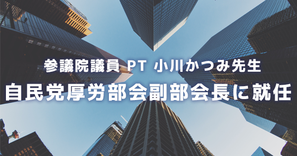 参議院議員 PT 小川かつみ先生 自民党厚労部会副部会長に就任