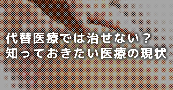 代替医療では治せない？知っておきたい医療の現状