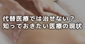 代替医療では治せない？知っておきたい医療の現状