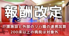 介護施設と外部のリハ職の連携加算 200床以上の病院は対象外
