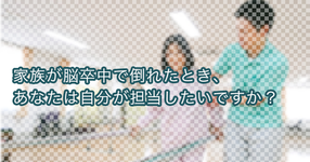 家族が脳卒中で倒れたとき、あなたは自分が担当したいですか？