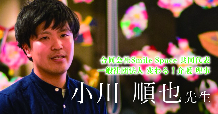 第三回：ゼロイチ。当事者の声をカタチに【合同会社Smile Space 共同代表 / 一般社団法人 変わる!介護 理事 理学療法士 小川順也先生】