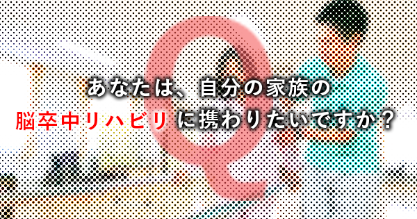 あなたは自分の家族の脳卒中リハビリに携わりたいですか？