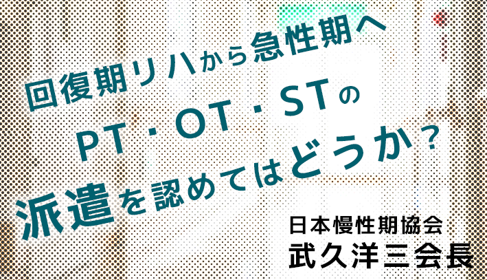 【回復期リハから急性期病院へ】PT・OT・STの派遣を認めてはどうか｜日慢協 武久会長
