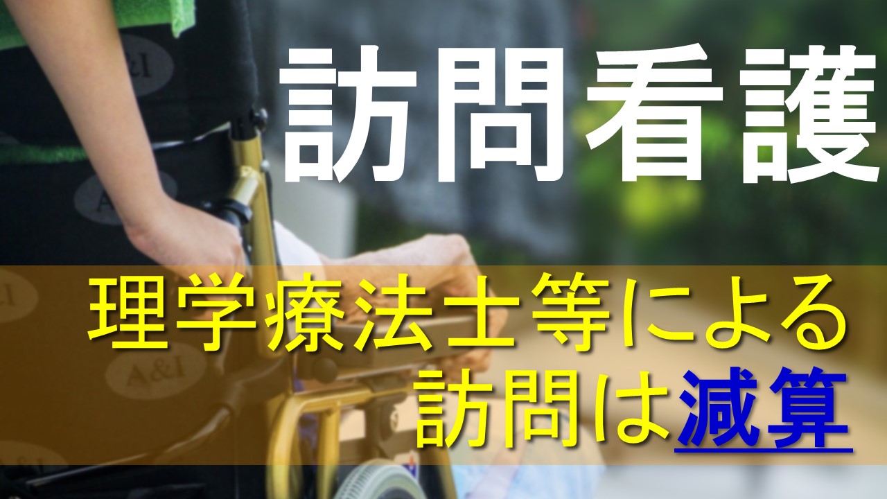 訪問看護、理学療法士等による訪問は減算