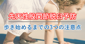 先天性股関節脱臼 後を立たず【歩き始めるまでの3つの注意点】