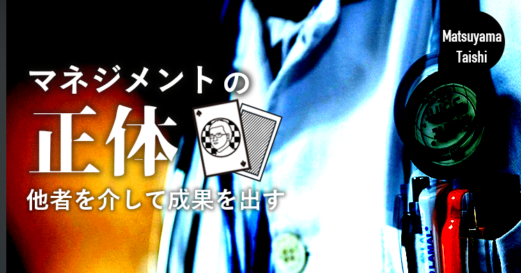 マネジメントの正体 ~他者を介して成果を出す~  | 松山太士先生