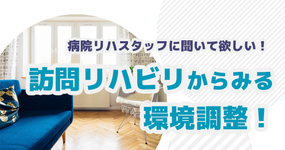 病院リハスタッフに聞いて欲しい！ 訪問リハビリからみる環境調整！