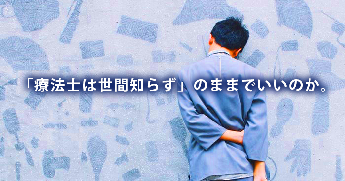 「療法士は世間知らず」のままでいいのか。