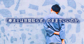 「療法士は世間知らず」のままでいいのか。
