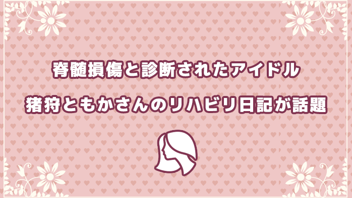 脊髄損傷と診断されたアイドル猪狩ともかさんのリハビリ日記が話題